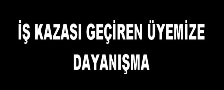 İŞ KAZASI GEÇİREN ÜYEMİZE DAYANIŞMA