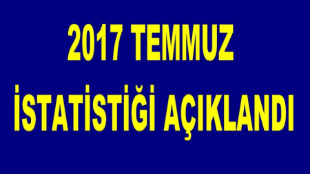 2017 TEMMUZ İSTATİSTİĞİ AÇIKLANDI