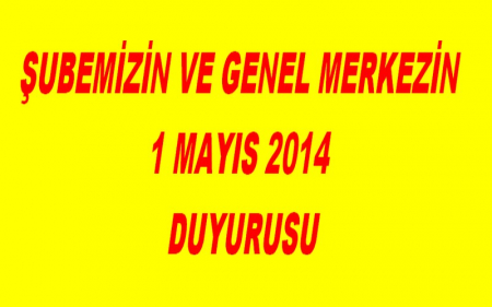 ŞUBEMİZİN VE GENEL MERKEZİN 1 MAYIS 2014 DUYURUSU
