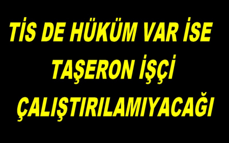 TİS DE HÜKÜM VAR İSE TAŞERON İŞÇİ ÇALIŞTIRILAMIYACAĞI