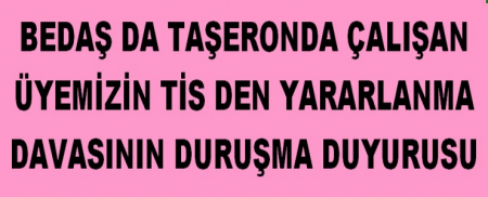 BEDAŞ DA TAŞERONDA ÇALIŞAN ÜYEMİZİN TİS DEN YARARLANMA DAVASI DURUSMA DUYURUSU