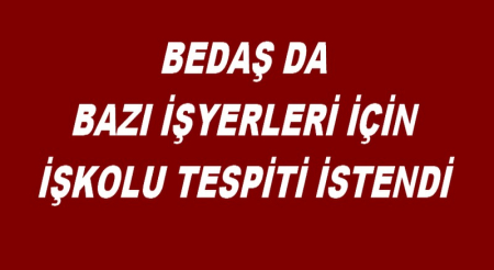 BEDAŞ DA BAZI İŞYERLERİ İÇİN İŞKOLU TESPİTİ İSTENDİ                 
