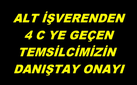 ALT İŞVERENDEN 4 C YE GEÇEN TEMSİLCİMİZİN DANIŞTAY ONAYI