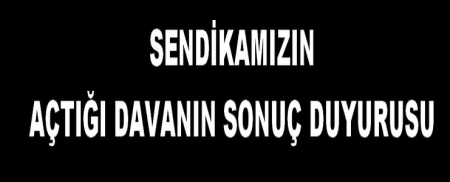 SENDİKAMIZIN AÇTIĞI DAVANIN SONUÇ DUYURUSU