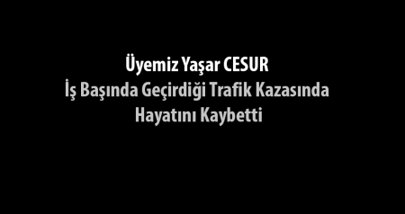 Üyemiz Yaşar CESUR İş Başında Geçirdiği Trafik Kazasında Hayatını Kaybetti